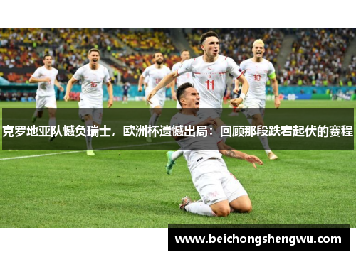 克罗地亚队憾负瑞士，欧洲杯遗憾出局：回顾那段跌宕起伏的赛程
