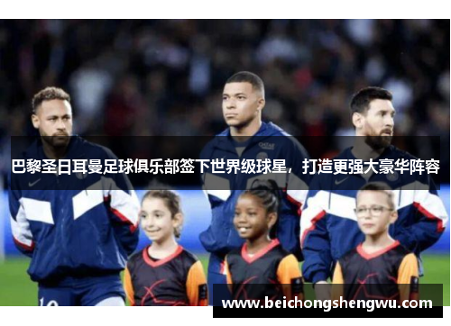 巴黎圣日耳曼足球俱乐部签下世界级球星，打造更强大豪华阵容