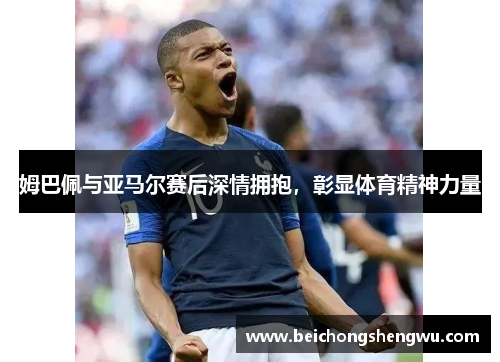 姆巴佩与亚马尔赛后深情拥抱，彰显体育精神力量