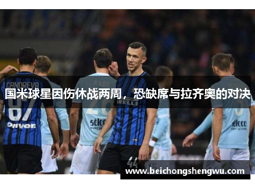 国米球星因伤休战两周，恐缺席与拉齐奥的对决