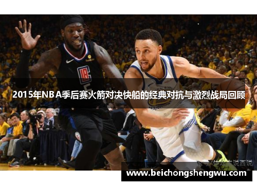 2015年NBA季后赛火箭对决快船的经典对抗与激烈战局回顾