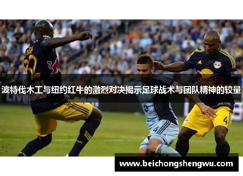 波特伐木工与纽约红牛的激烈对决揭示足球战术与团队精神的较量
