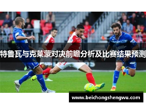 特鲁瓦与克莱蒙对决前瞻分析及比赛结果预测