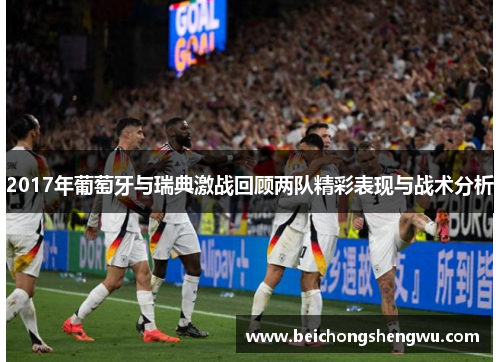 2017年葡萄牙与瑞典激战回顾两队精彩表现与战术分析