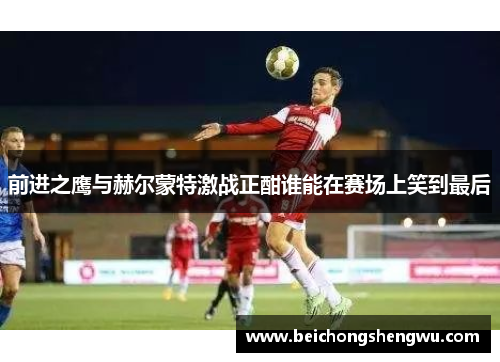 前进之鹰与赫尔蒙特激战正酣谁能在赛场上笑到最后