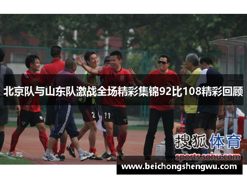 北京队与山东队激战全场精彩集锦92比108精彩回顾