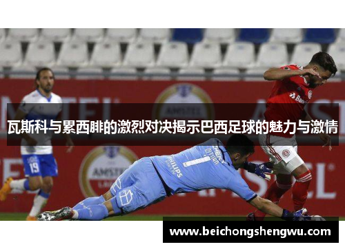 瓦斯科与累西腓的激烈对决揭示巴西足球的魅力与激情