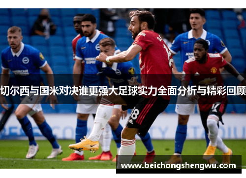 切尔西与国米对决谁更强大足球实力全面分析与精彩回顾