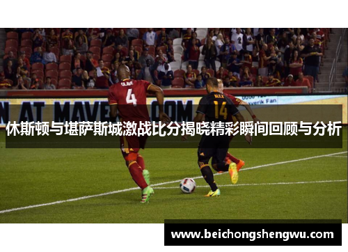休斯顿与堪萨斯城激战比分揭晓精彩瞬间回顾与分析
