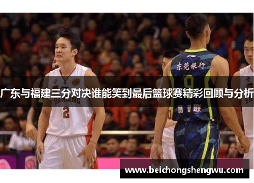 广东与福建三分对决谁能笑到最后篮球赛精彩回顾与分析